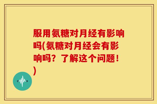 服用氨糖对有影响吗(氨糖对会有影响吗?了解这个问题!) 服用氨糖对有影响吗(氨糖对会有影响吗?了解这个问题!)