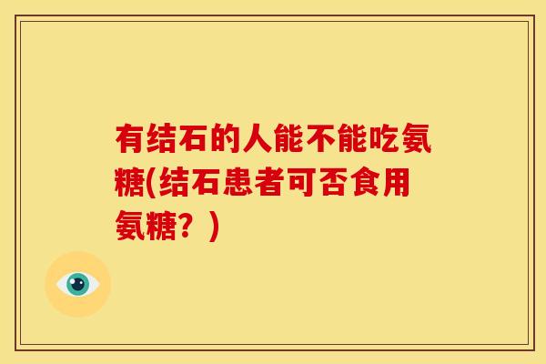 有结石的人能不能吃氨糖(结石患者可否食用氨糖?) 有结石的人能不能吃氨糖(结石患者可否食用氨糖?)