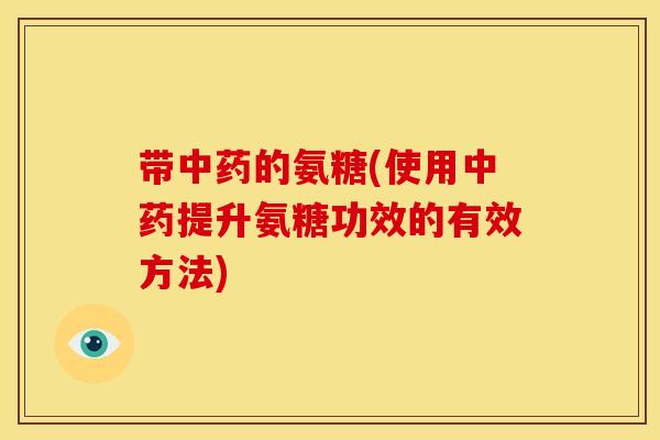 带的氨糖(使用提升氨糖功效的有效方法) 带的氨糖(使用提升氨糖功效的有效方法)