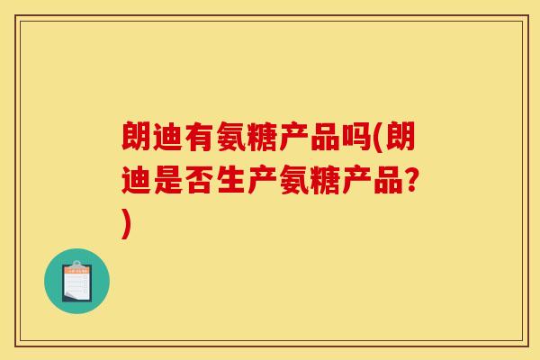 朗迪有氨糖产品吗(朗迪是否生产氨糖产品?) 朗迪有氨糖产品吗(朗迪是否生产氨糖产品?)