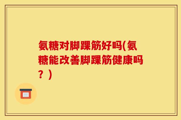 氨糖对脚踝筋好吗(氨糖能改善脚踝筋健康吗?) 氨糖对脚踝筋好吗(氨糖能改善脚踝筋健康吗?)