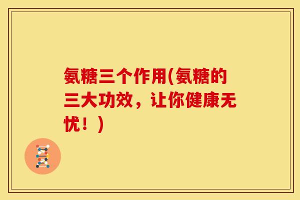 氨糖三个作用(氨糖的三大功效，让你健康无忧！)