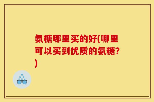 氨糖哪里买的好(哪里可以买到优质的氨糖？)