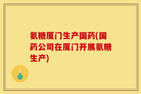 氨糖厦门生产国药(国药公司在厦门开展氨糖生产)