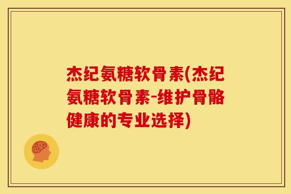 杰纪氨糖软骨素(杰纪氨糖软骨素-维护骨骼健康的专业选择) 杰纪氨糖软骨素(杰纪氨糖软骨素-维护骨骼健康的专业选择)