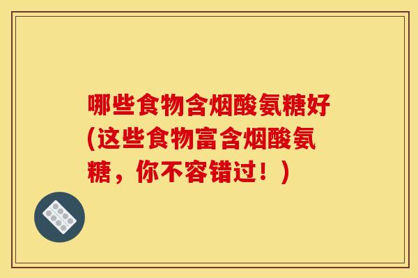 哪些食物含烟酸氨糖好(这些食物富含烟酸氨糖,你不容错过!) 哪些食物含烟酸氨糖好(这些食物富含烟酸氨糖,你不容错过!)