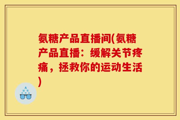 氨糖产品直播间(氨糖产品直播:缓解关节,拯救你的运动生活) 氨糖产品直播间(氨糖产品直播:缓解关节,拯救你的运动生活)