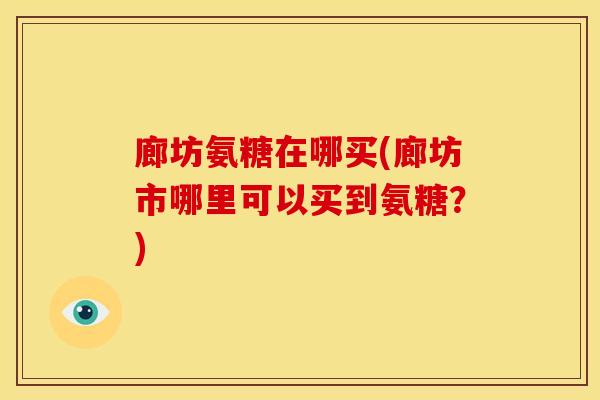 廊坊氨糖在哪买(廊坊市哪里可以买到氨糖？)