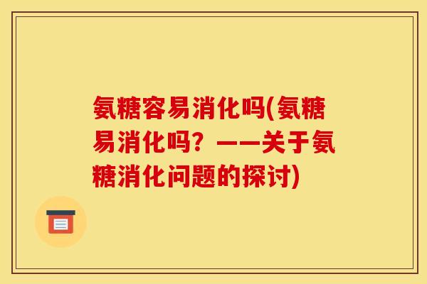 氨糖容易消化吗(氨糖易消化吗?——关于氨糖消化问题的探讨) 氨糖容易消化吗(氨糖易消化吗?——关于氨糖消化问题的探讨)