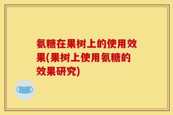 氨糖在果树上的使用效果(果树上使用氨糖的效果研究)