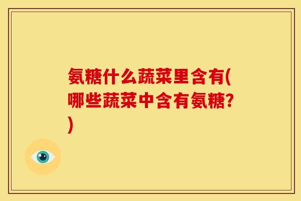 氨糖什么蔬菜里含有(哪些蔬菜中含有氨糖?) 氨糖什么蔬菜里含有(哪些蔬菜中含有氨糖?)