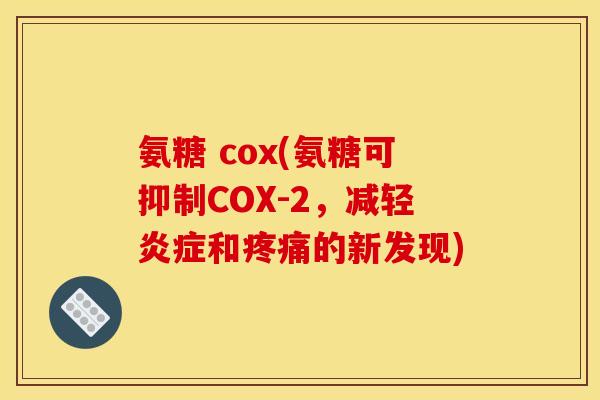 氨糖 cox(氨糖可抑制COX-2，减轻和的新发现)