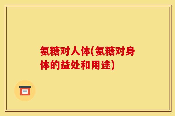 氨糖对人体(氨糖对身体的益处和用途) 氨糖对人体(氨糖对身体的益处和用途)