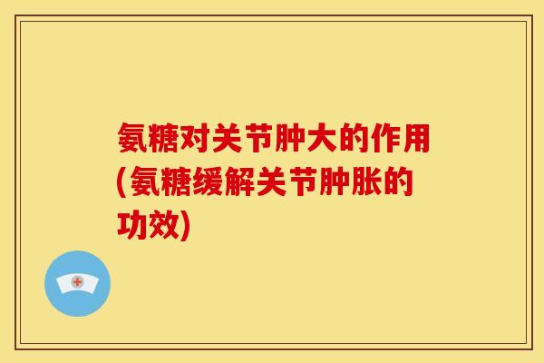 氨糖对关节肿大的作用(氨糖缓解关节的功效) 氨糖对关节肿大的作用(氨糖缓解关节的功效)
