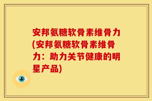安邦氨糖软骨素维骨力(安邦氨糖软骨素维骨力：助力关节健康的明星产品)
