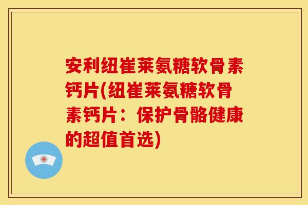安利纽崔莱氨糖软骨素钙片(纽崔莱氨糖软骨素钙片:保护骨骼健康的超值首选) 安利纽崔莱氨糖软骨素钙片(纽崔莱氨糖软骨素钙片:保护骨骼健康的超值首选)