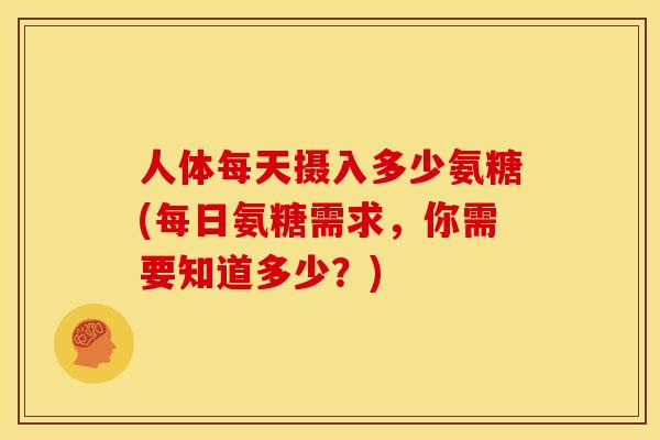 人体每天摄入多少氨糖(每日氨糖需求,你需要知道多少?) 人体每天摄入多少氨糖(每日氨糖需求,你需要知道多少?)