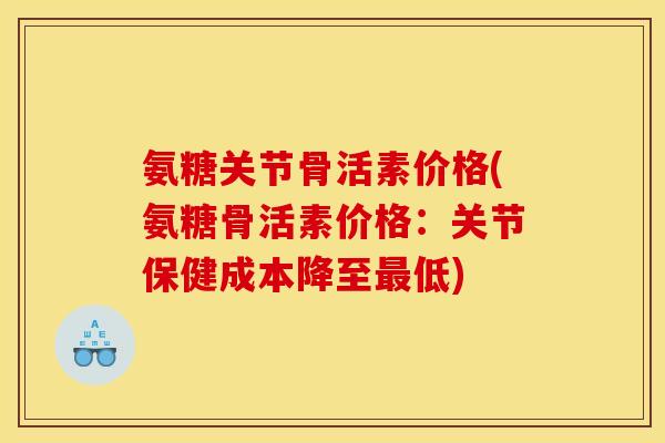 氨糖关节骨活素价格(氨糖骨活素价格:关节保健成本降至低) 氨糖关节骨活素价格(氨糖骨活素价格:关节保健成本降至低)