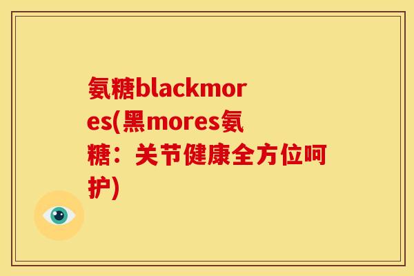 氨糖blackmores(黑mores氨糖：关节健康全方位呵护)