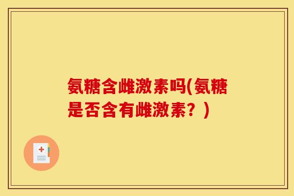 氨糖含雌激素吗(氨糖是否含有雌激素?) 氨糖含雌激素吗(氨糖是否含有雌激素?)