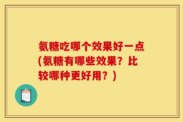 氨糖吃哪个效果好一点(氨糖有哪些效果？比较哪种更好用？)