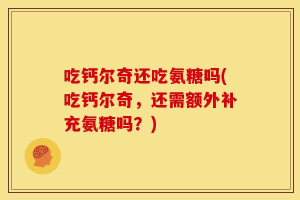 吃钙尔奇还吃氨糖吗(吃钙尔奇,还需额外补充氨糖吗?) 吃钙尔奇还吃氨糖吗(吃钙尔奇,还需额外补充氨糖吗?)