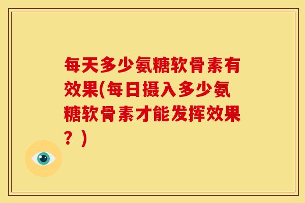 每天多少氨糖软骨素有效果(每日摄入多少氨糖软骨素才能发挥效果？)