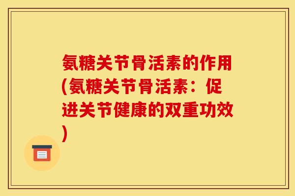 氨糖关节骨活素的作用(氨糖关节骨活素：促进关节健康的双重功效)