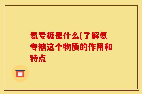 氨专糖是什么(了解氨专糖这个物质的作用和特点
