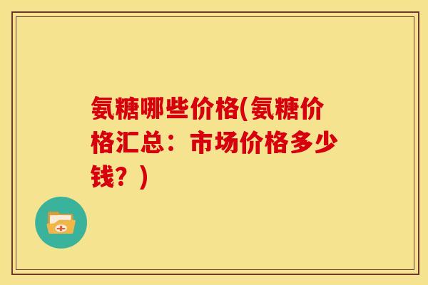 氨糖哪些价格(氨糖价格汇总:市场价格多少钱?) 氨糖哪些价格(氨糖价格汇总:市场价格多少钱?)