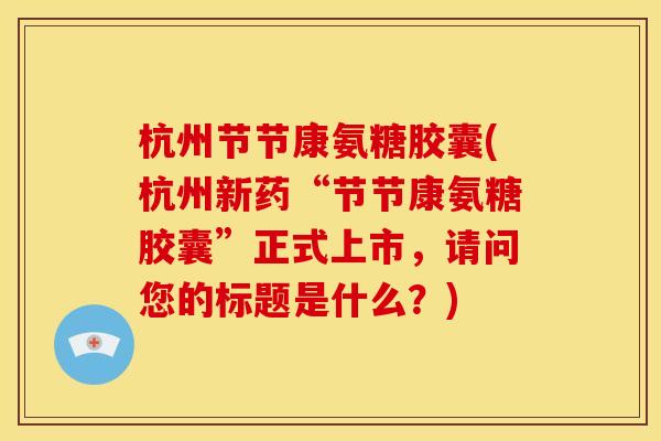 杭州节节康氨糖胶囊(杭州新药“节节康氨糖胶囊”正式上市,请问您的标题是什么?) 杭州节节康氨糖胶囊(杭州新药“节节康氨糖胶囊”正式上市,请问您的标题是什么?)