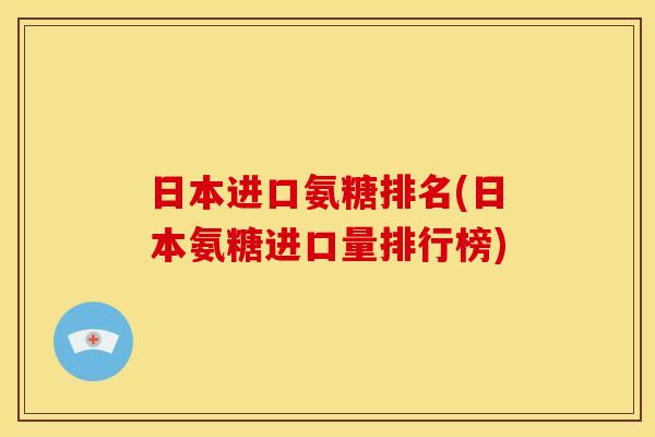 日本进口氨糖排名(日本氨糖进口量排行榜) 日本进口氨糖排名(日本氨糖进口量排行榜)