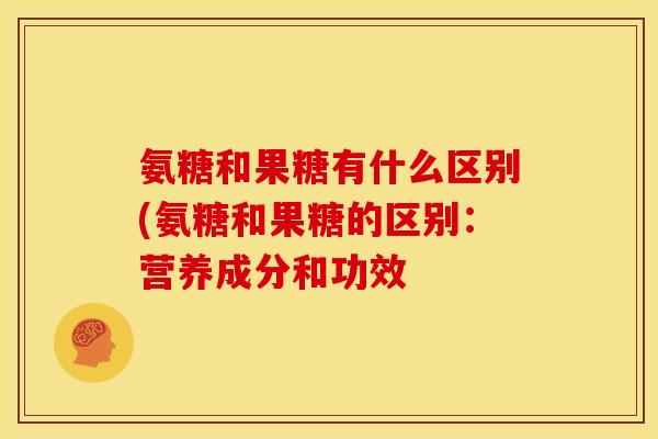 氨糖和果糖有什么区别(氨糖和果糖的区别：营养成分和功效