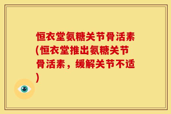 恒衣堂氨糖关节骨活素(恒衣堂推出氨糖关节骨活素,缓解关节不适) 恒衣堂氨糖关节骨活素(恒衣堂推出氨糖关节骨活素,缓解关节不适)