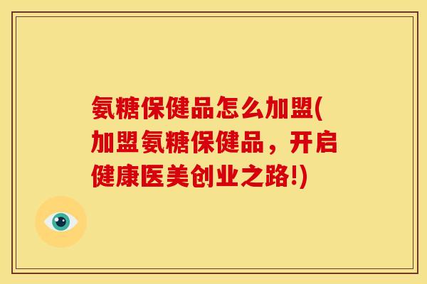 氨糖保健品怎么加盟(加盟氨糖保健品,开启健康医美创业之路!) 氨糖保健品怎么加盟(加盟氨糖保健品,开启健康医美创业之路!)