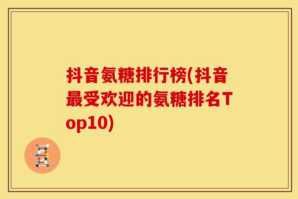 抖音氨糖排行榜(抖音受欢迎的氨糖排名Top10)
