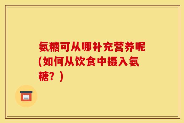 氨糖可从哪补充营养呢(如何从饮食中摄入氨糖？)