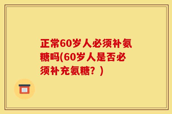 正常60岁人必须补氨糖吗(60岁人是否必须补充氨糖？)
