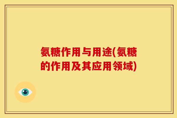 氨糖作用与用途(氨糖的作用及其应用领域)