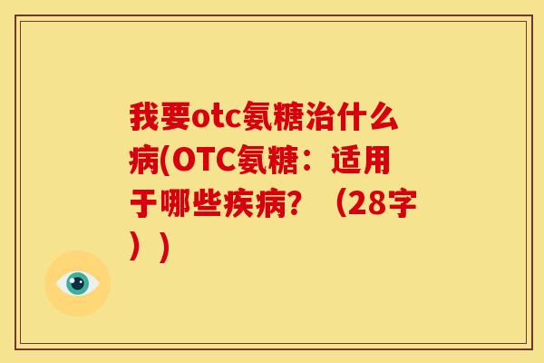 我要otc氨糖什么(OTC氨糖:适用于哪些?(28字)) 我要otc氨糖什么(OTC氨糖:适用于哪些?(28字))