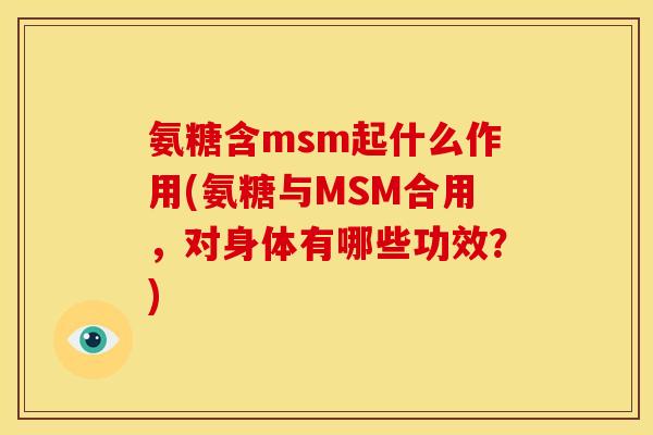 氨糖含msm起什么作用(氨糖与MSM合用,对身体有哪些功效?) 氨糖含msm起什么作用(氨糖与MSM合用,对身体有哪些功效?)
