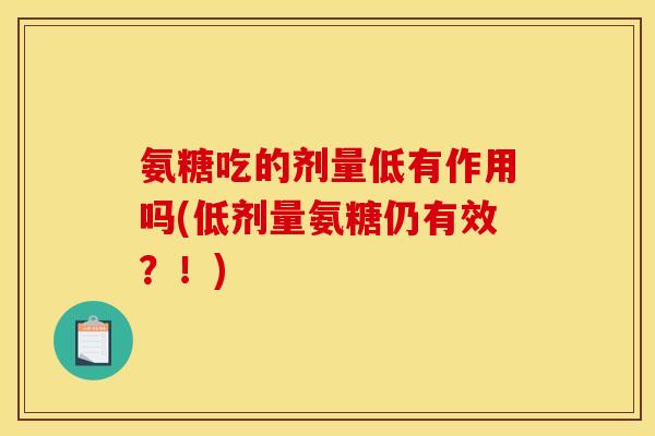 氨糖吃的剂量低有作用吗(低剂量氨糖仍有效?!) 氨糖吃的剂量低有作用吗(低剂量氨糖仍有效?!)