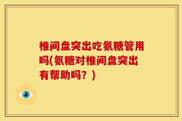 椎间盘突出吃氨糖管用吗(氨糖对椎间盘突出有帮助吗?) 椎间盘突出吃氨糖管用吗(氨糖对椎间盘突出有帮助吗?)