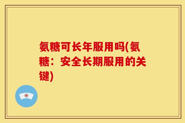 氨糖可长年服用吗(氨糖:安全长期服用的关键) 氨糖可长年服用吗(氨糖:安全长期服用的关键)