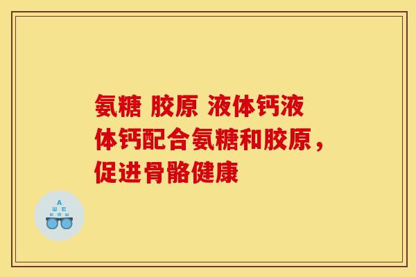 氨糖 胶原 液体钙液体钙配合氨糖和胶原,促进骨骼健康 氨糖 胶原 液体钙液体钙配合氨糖和胶原,促进骨骼健康