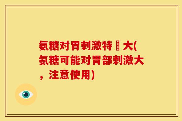氨糖对胃刺激特別大(氨糖可能对胃部刺激大，注意使用)