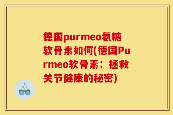 德国purmeo氨糖软骨素如何(德国Purmeo软骨素:拯救关节健康的秘密) 德国purmeo氨糖软骨素如何(德国Purmeo软骨素:拯救关节健康的秘密)