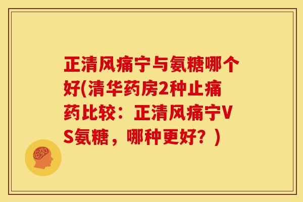 正清风痛宁与氨糖哪个好(清华药房2种药比较:正清风痛宁VS氨糖,哪种更好?) 正清风痛宁与氨糖哪个好(清华药房2种药比较:正清风痛宁VS氨糖,哪种更好?)