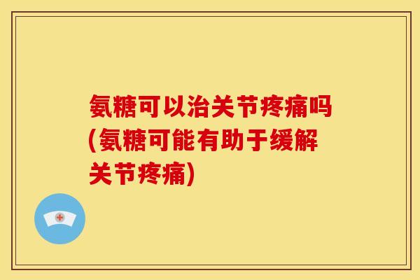 氨糖可以关节吗(氨糖可能有助于缓解关节) 氨糖可以关节吗(氨糖可能有助于缓解关节)