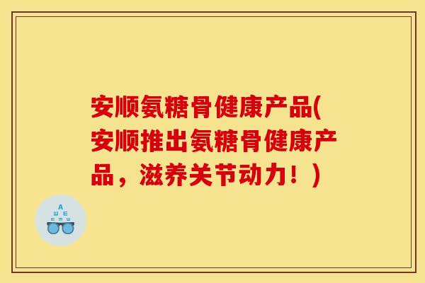 安顺氨糖骨健康产品(安顺推出氨糖骨健康产品,滋养关节动力!) 安顺氨糖骨健康产品(安顺推出氨糖骨健康产品,滋养关节动力!)